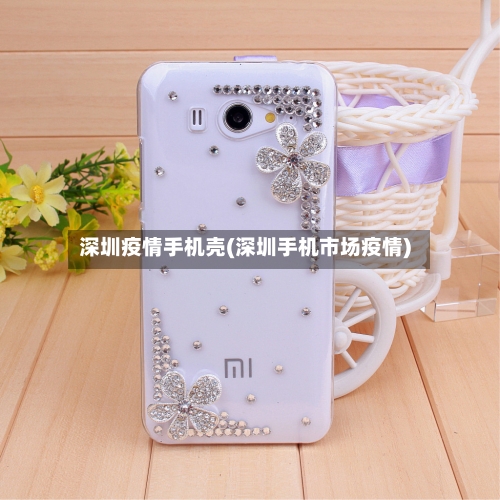 深圳疫情手机壳(深圳手机市场疫情)-第1张图片