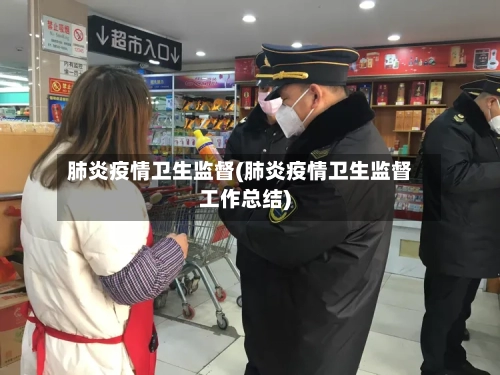 肺炎疫情卫生监督(肺炎疫情卫生监督工作总结)-第1张图片