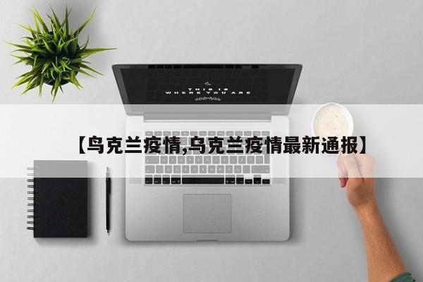 【鸟克兰疫情,乌克兰疫情最新通报】